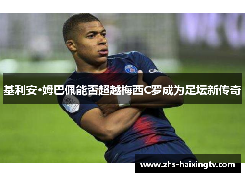 基利安·姆巴佩能否超越梅西C罗成为足坛新传奇 基利安·姆巴佩能否超越梅西C罗成为足坛新传奇