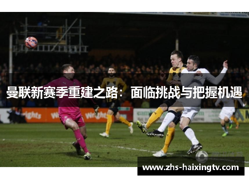 曼联新赛季重建之路:面临挑战与把握机遇 曼联新赛季重建之路:面临挑战与把握机遇