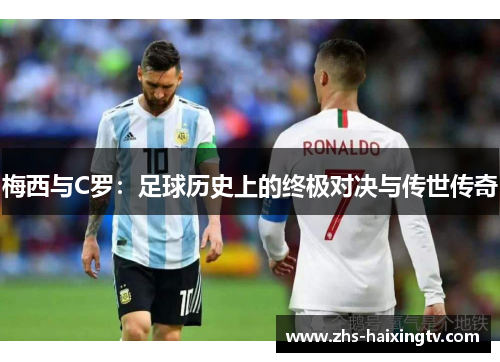 梅西与C罗:足球历史上的终极对决与传世传奇 梅西与C罗:足球历史上的终极对决与传世传奇