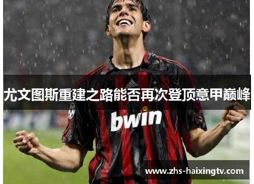 尤文图斯重建之路能否再次登顶意甲巅峰 尤文图斯重建之路能否再次登顶意甲巅峰