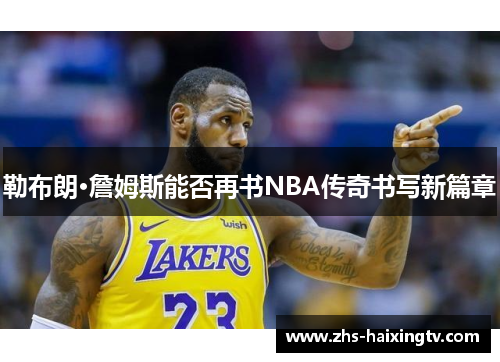 勒布朗·詹姆斯能否再书NBA传奇书写新篇章 勒布朗·詹姆斯能否再书NBA传奇书写新篇章