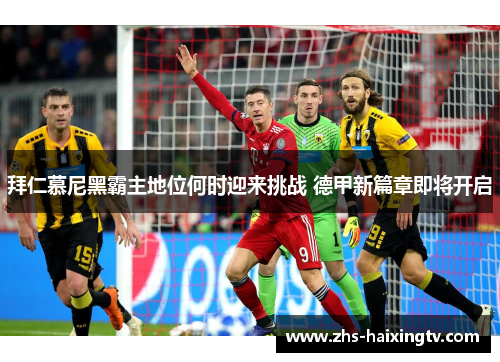 拜仁慕尼黑霸主地位何时迎来挑战 德甲新篇章即将开启 拜仁慕尼黑霸主地位何时迎来挑战 德甲新篇章即将开启