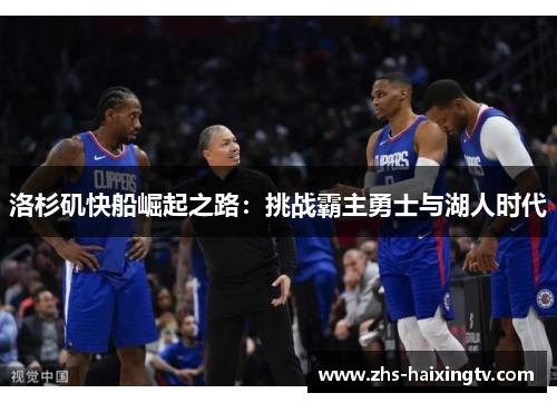 洛杉矶快船崛起之路:挑战霸主勇士与湖人时代 洛杉矶快船崛起之路:挑战霸主勇士与湖人时代