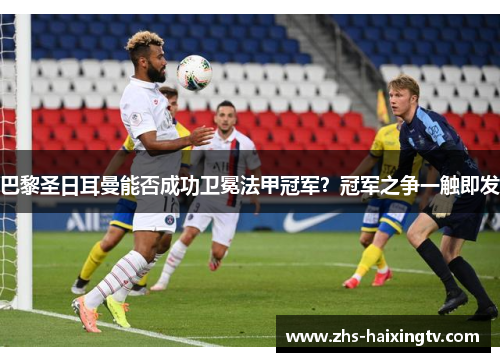 巴黎圣日耳曼能否成功卫冕法甲冠军?冠军之争一触即发 巴黎圣日耳曼能否成功卫冕法甲冠军?冠军之争一触即发