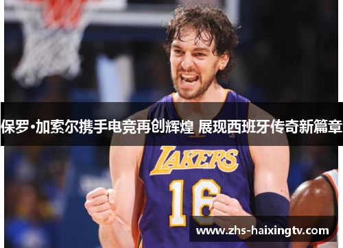 保罗·加索尔携手电竞再创辉煌 展现西班牙传奇新篇章 保罗·加索尔携手电竞再创辉煌 展现西班牙传奇新篇章