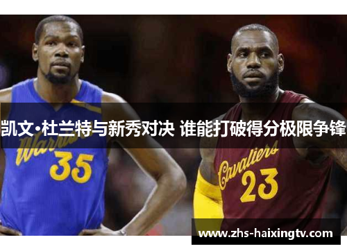 凯文·杜兰特与新秀对决 谁能打破得分极限争锋 凯文·杜兰特与新秀对决 谁能打破得分极限争锋