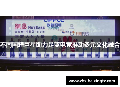 不同国籍巨星助力足篮电竞推动多元文化融合 不同国籍巨星助力足篮电竞推动多元文化融合