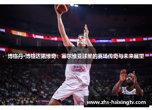 博格丹·博格达诺维奇:塞尔维亚球星的赛场传奇与未来展望 博格丹·博格达诺维奇:塞尔维亚球星的赛场传奇与未来展望